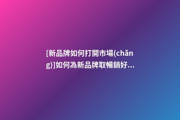 [新品牌如何打開市場(chǎng)]如何為新品牌取暢銷好名字2023-第1張-商標(biāo)起名-玄機(jī)派